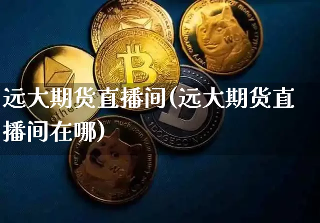 远大期货直播间(远大期货直播间在哪)_https://www.jianghaiboli.com_原油期货_第1张