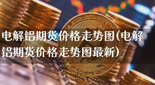 电解铝期货价格走势图(电解铝期货价格走势图最新)_https://www.jianghaiboli.com_黄金期货_第1张