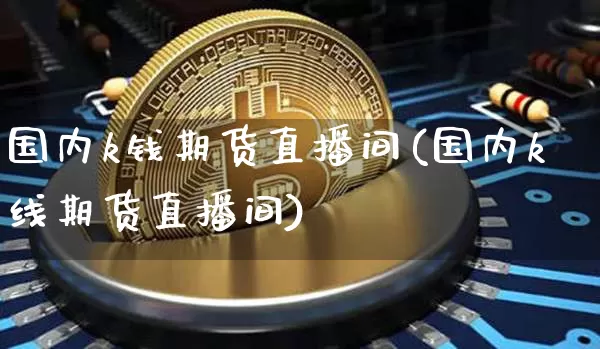 国内k钱期货直播间(国内k线期货直播间)_https://www.jianghaiboli.com_期货_第1张