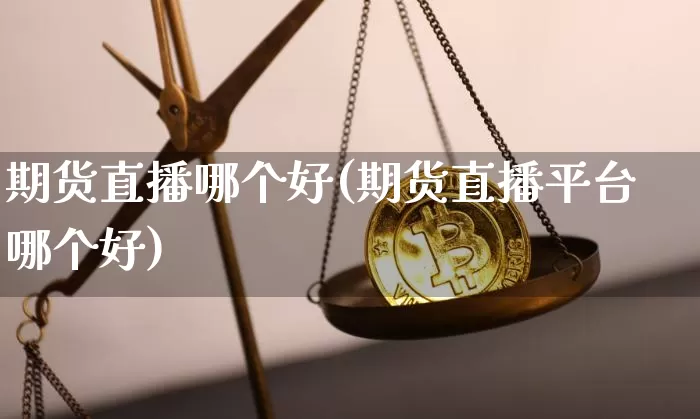 期货直播哪个好(期货直播平台哪个好)_https://www.jianghaiboli.com_外盘期货_第1张