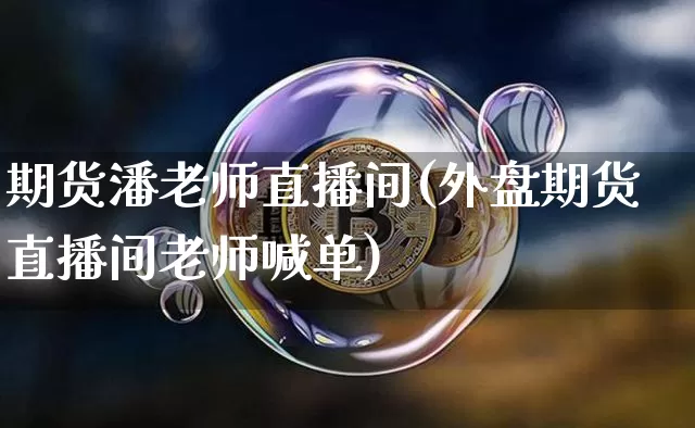期货潘老师直播间(外盘期货直播间老师喊单)_https://www.jianghaiboli.com_期货_第1张