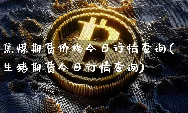 焦煤期货价格今日行情查询(生猪期货今日行情查询)_https://www.jianghaiboli.com_期货_第1张