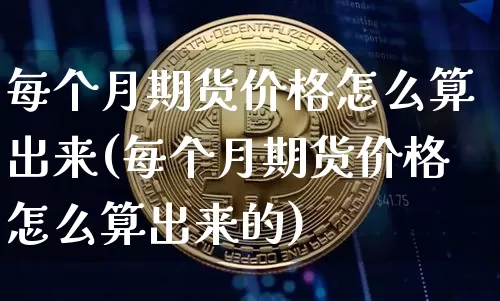 每个月期货价格怎么算出来(每个月期货价格怎么算出来的)_https://www.jianghaiboli.com_原油期货_第1张