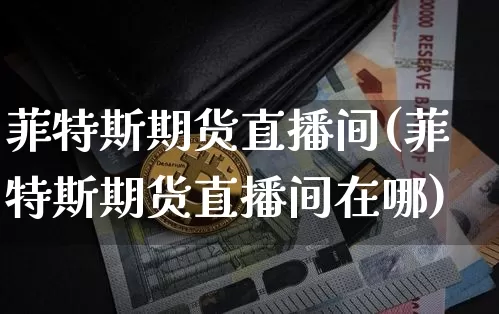 菲特斯期货直播间(菲特斯期货直播间在哪)_https://www.jianghaiboli.com_原油期货_第1张