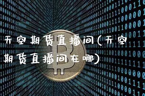 天空期货直播间(天空期货直播间在哪)_https://www.jianghaiboli.com_外盘期货_第1张