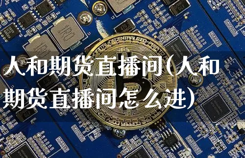 人和期货直播间(人和期货直播间怎么进)_https://www.jianghaiboli.com_原油期货_第1张