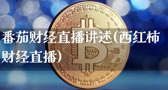 番茄财经直播讲述(西红柿财经直播)_https://www.jianghaiboli.com_外盘期货_第1张