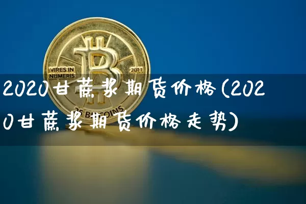 2020甘蔗浆期货价格(2020甘蔗浆期货价格走势)_https://www.jianghaiboli.com_恒指期货_第1张