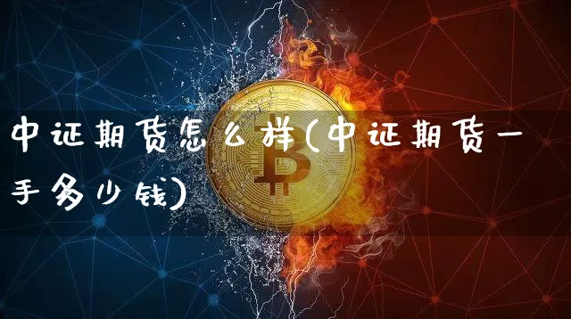 中证期货怎么样(中证期货一手多少钱)_https://www.jianghaiboli.com_期货_第1张