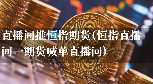 直播间推恒指期货(恒指直播间一期货喊单直播问)_https://www.jianghaiboli.com_期货_第1张