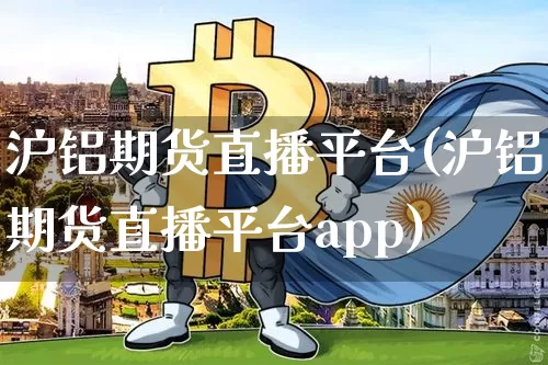 沪铝期货直播平台(沪铝期货直播平台app)_https://www.jianghaiboli.com_期货_第1张