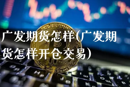 广发期货怎样(广发期货怎样开仓交易)_https://www.jianghaiboli.com_恒指期货_第1张