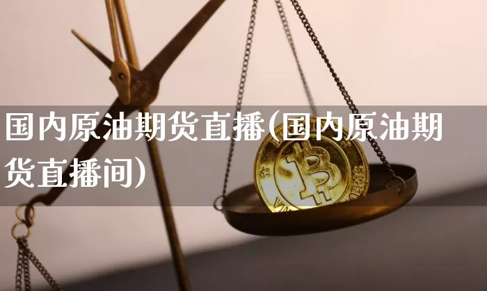 国内原油期货直播(国内原油期货直播间)_https://www.jianghaiboli.com_黄金期货_第1张