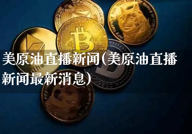 美原油直播新闻(美原油直播新闻最新消息)_https://www.jianghaiboli.com_恒指期货_第1张