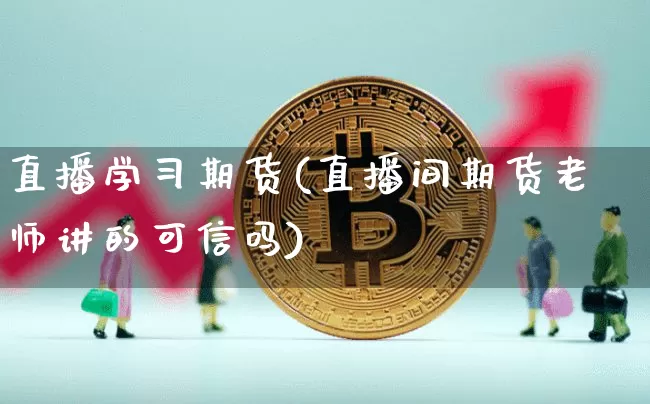 直播学习期货(直播间期货老师讲的可信吗)_https://www.jianghaiboli.com_黄金期货_第1张