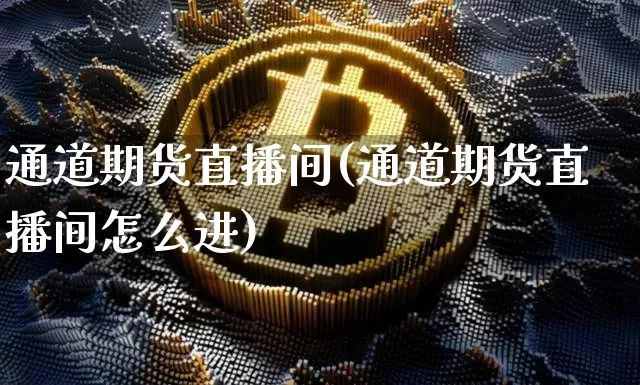 通道期货直播间(通道期货直播间怎么进)_https://www.jianghaiboli.com_外盘期货_第1张