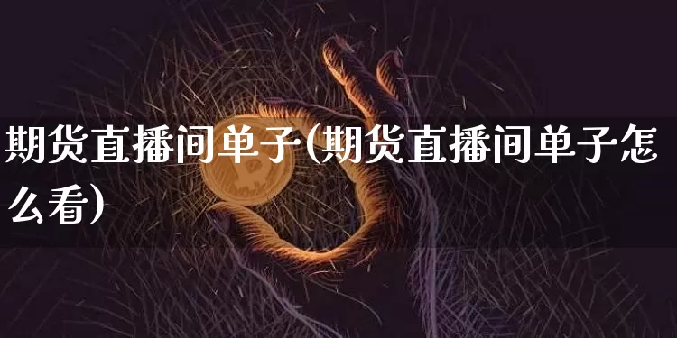 期货直播间单子(期货直播间单子怎么看)_https://www.jianghaiboli.com_原油期货_第1张