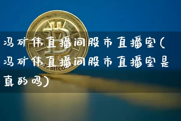 冯矿伟直播间股市直播室(冯矿伟直播间股市直播室是真的吗)_https://www.jianghaiboli.com_黄金期货_第1张