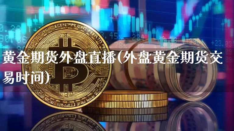 黄金期货外盘直播(外盘黄金期货交易时间)_https://www.jianghaiboli.com_黄金期货_第1张