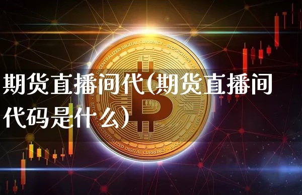 期货直播间代(期货直播间代码是什么)_https://www.jianghaiboli.com_黄金期货_第1张