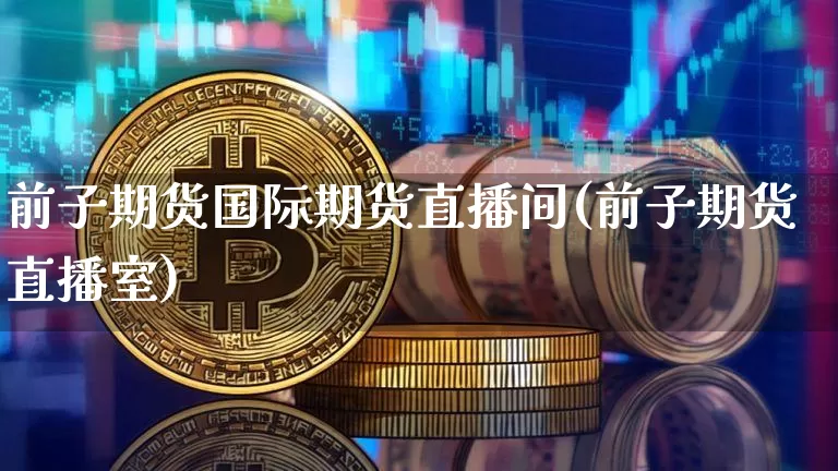 前子期货国际期货直播间(前子期货直播室)_https://www.jianghaiboli.com_原油期货_第1张