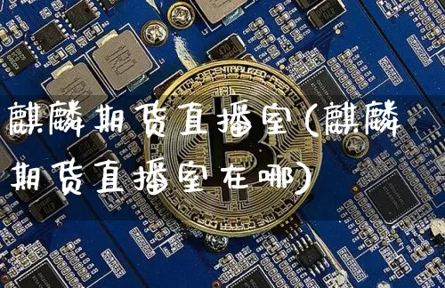 麒麟期货直播室(麒麟期货直播室在哪)_https://www.jianghaiboli.com_恒指期货_第1张