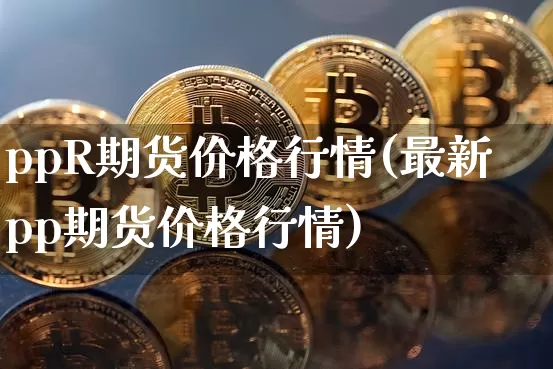 ppR期货价格行情(最新pp期货价格行情)_https://www.jianghaiboli.com_外盘期货_第1张