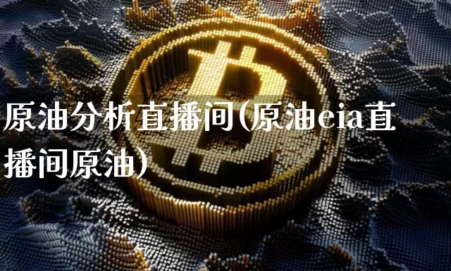 原油分析直播间(原油eia直播间原油)_https://www.jianghaiboli.com_期货_第1张