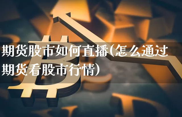 期货股市如何直播(怎么通过期货看股市行情)_https://www.jianghaiboli.com_原油期货_第1张