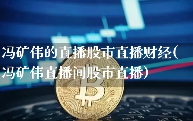冯矿伟的直播股市直播财经(冯矿伟直播间股市直播)_https://www.jianghaiboli.com_期货_第1张