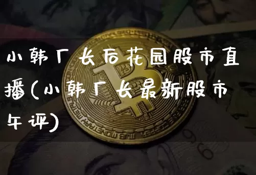 小韩厂长后花园股市直播(小韩厂长最新股市午评)_https://www.jianghaiboli.com_外盘期货_第1张