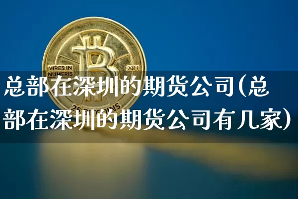 总部在深圳的期货公司(总部在深圳的期货公司有几家)_https://www.jianghaiboli.com_恒指期货_第1张