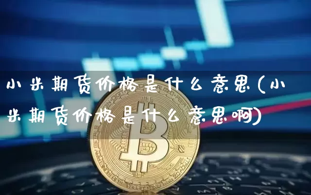 小米期货价格是什么意思(小米期货价格是什么意思啊)_https://www.jianghaiboli.com_外盘期货_第1张