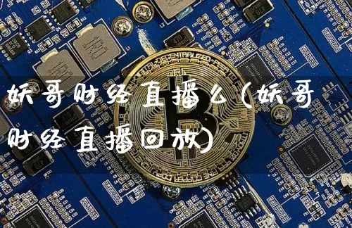 妖哥财经直播么(妖哥财经直播回放)_https://www.jianghaiboli.com_原油期货_第1张