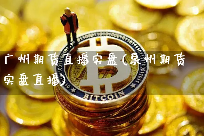 广州期货直播实盘(泉州期货实盘直播)_https://www.jianghaiboli.com_外盘期货_第1张