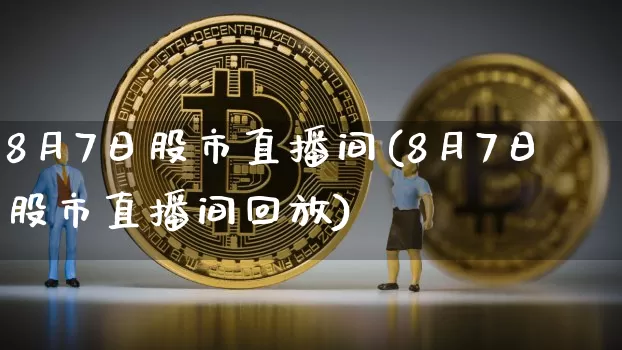 8月7日股市直播间(8月7日股市直播间回放)_https://www.jianghaiboli.com_外盘期货_第1张