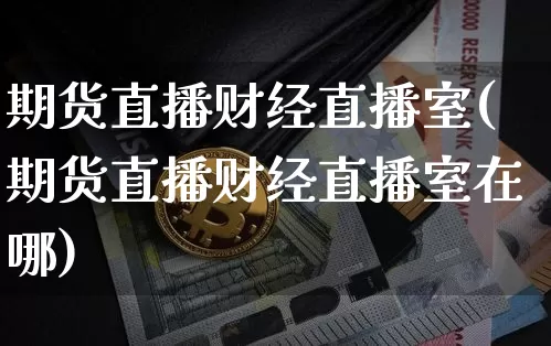 期货直播财经直播室(期货直播财经直播室在哪)_https://www.jianghaiboli.com_外盘期货_第1张