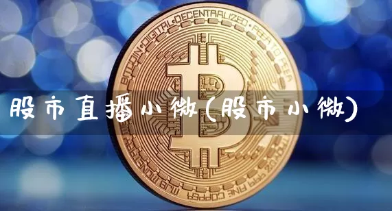 股市直播小微(股市小微)_https://www.jianghaiboli.com_期货_第1张