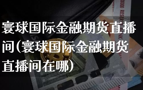 寰球国际金融期货直播间(寰球国际金融期货直播间在哪)_https://www.jianghaiboli.com_期货_第1张