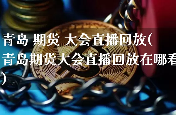 青岛 期货 大会直播回放(青岛期货大会直播回放在哪看)_https://www.jianghaiboli.com_原油期货_第1张