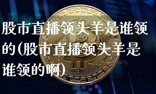 股市直播领头羊是谁领的(股市直播领头羊是谁领的啊)_https://www.jianghaiboli.com_外盘期货_第1张