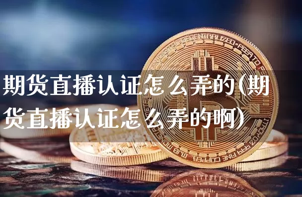 期货直播认证怎么弄的(期货直播认证怎么弄的啊)_https://www.jianghaiboli.com_期货_第1张
