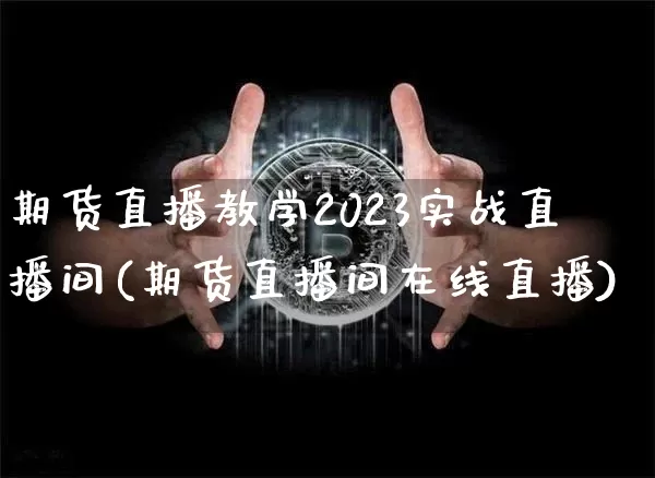 期货直播教学2023实战直播间(期货直播间在线直播)_https://www.jianghaiboli.com_黄金期货_第1张