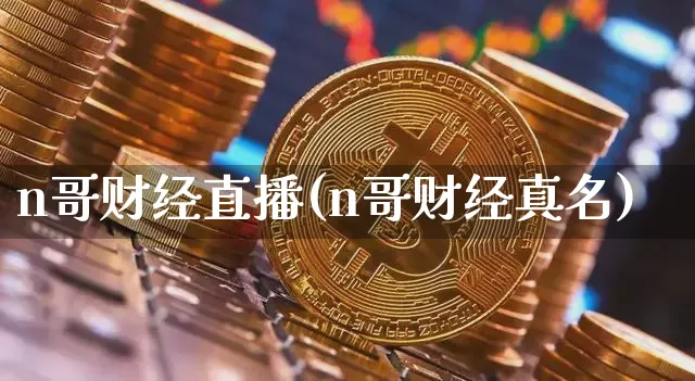 n哥财经直播(n哥财经真名)_https://www.jianghaiboli.com_期货_第1张