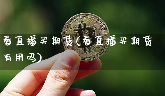 看直播买期货(看直播买期货有用吗)_https://www.jianghaiboli.com_外盘期货_第1张