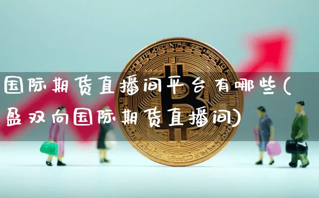 国际期货直播间平台有哪些(盈双向国际期货直播间)_https://www.jianghaiboli.com_期货_第1张
