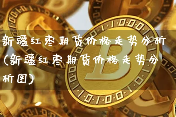 新疆红枣期货价格走势分析(新疆红枣期货价格走势分析图)_https://www.jianghaiboli.com_外盘期货_第1张