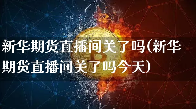 新华期货直播间关了吗(新华期货直播间关了吗今天)_https://www.jianghaiboli.com_期货_第1张