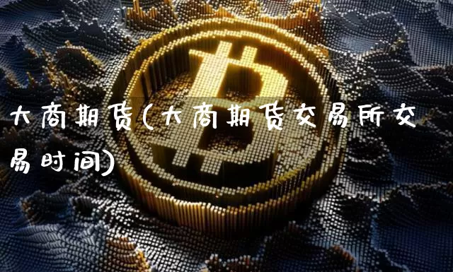 大商期货(大商期货交易所交易时间)_https://www.jianghaiboli.com_期货_第1张