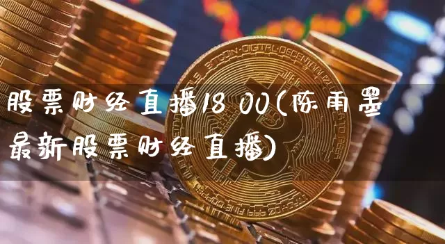 股票财经直播18 00(陈雨墨最新股票财经直播)_https://www.jianghaiboli.com_黄金期货_第1张